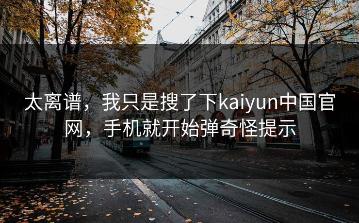 太离谱，我只是搜了下kaiyun中国官网，手机就开始弹奇怪提示