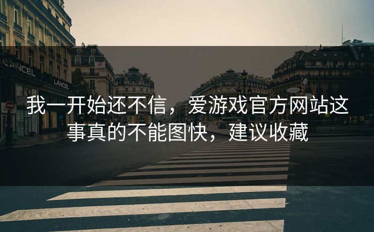 我一开始还不信，爱游戏官方网站这事真的不能图快，建议收藏